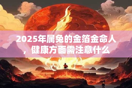 2025年属兔的金箔金命人，健康方面需注意什么