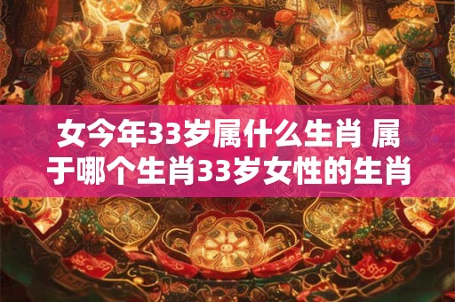 女今年33岁属什么生肖 属于哪个生肖33岁女性的生肖是什么 女今年33岁属什么生肖 属于哪个生肖33岁女性的生肖是什么