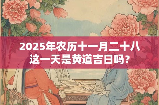 2025年农历十一月二十八这一天是黄道吉日吗? 2025年农历十一月二十八这一天是黄道吉日吗?