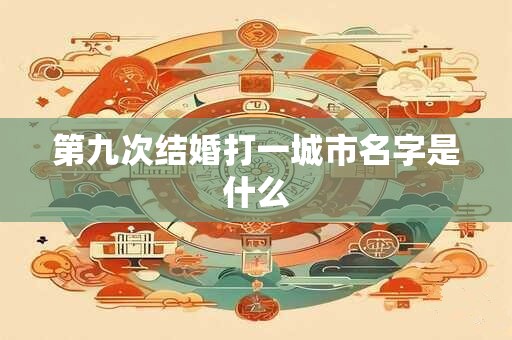 第九次结婚打一城市名字是什么
