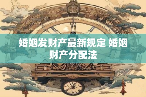 详细阅读:婚姻发财产最新规定 婚姻财产分配法 婚姻发财产最新规定 婚姻财产分配法