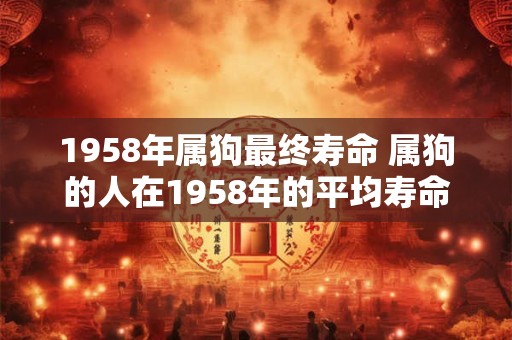 1958年属狗最终寿命 属狗的人在1958年的平均寿命是多少