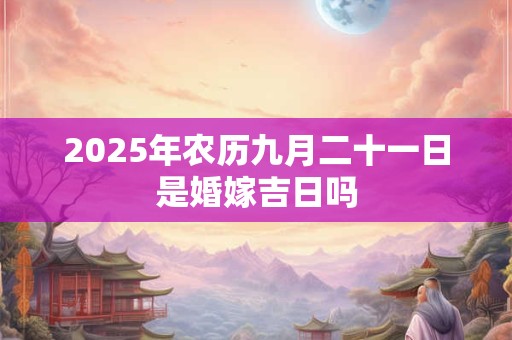 2025年农历九月二十一日是婚嫁吉日吗
