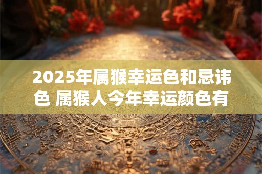 2025年属猴幸运色和忌讳色 属猴人今年幸运颜色有哪些