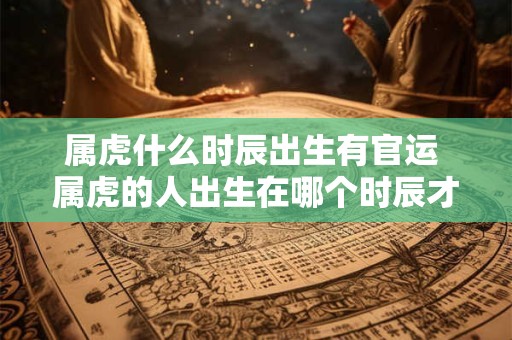 属虎什么时辰出生有官运 属虎的人出生在哪个时辰才有官运