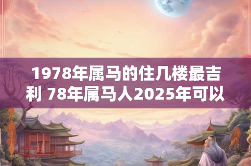 1978年属马的住几楼最吉利 78年属马人2025年可以买房吗