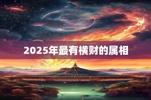 2025年最有横财的属相