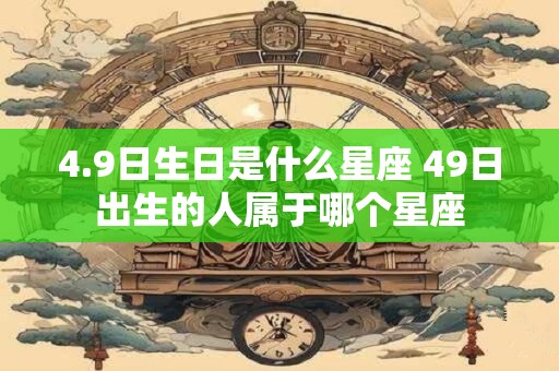 4.9日生日是什么星座 49日出生的人属于哪个星座