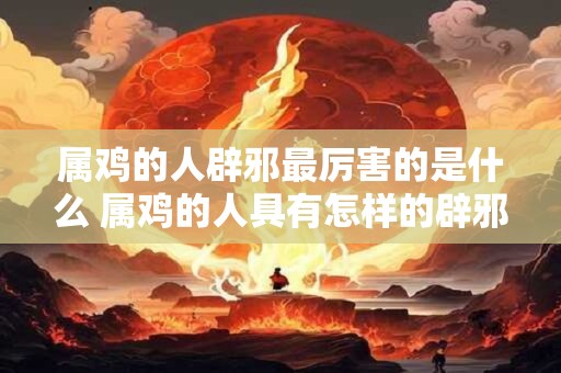 详细阅读:属鸡的人辟邪最厉害的是什么 属鸡的人具有怎样的辟邪能力最强大的是哪种 属鸡的人辟邪最厉害的是什么 属鸡的人具有怎样的辟邪能力最强大的是哪种