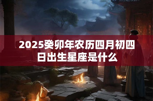 2025癸卯年农历四月初四日出生星座是什么