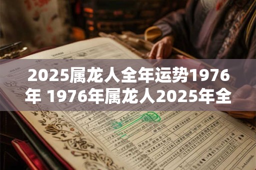 2025属龙人全年运势1976年 1976年属龙人2025年全年运势如何 2025属龙人全年运势1976年 1976年属龙人2025年全年运势如何