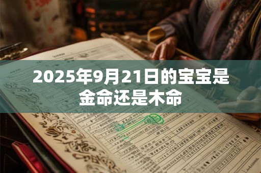 2025年9月21日的宝宝是金命还是木命 2025年9月21日的宝宝是金命还是木命