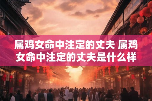 属鸡女命中注定的丈夫 属鸡女命中注定的丈夫是什么样的