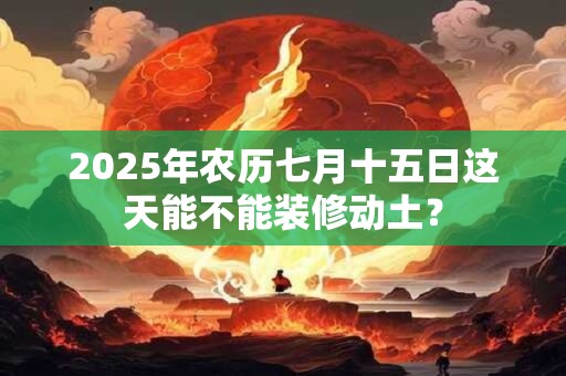 2025年农历七月十五日这天能不能装修动土？