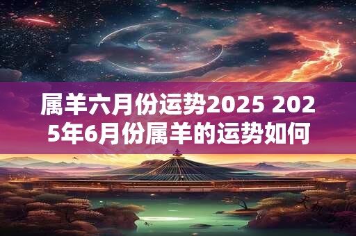 属羊六月份运势2025 2025年6月份属羊的运势如何