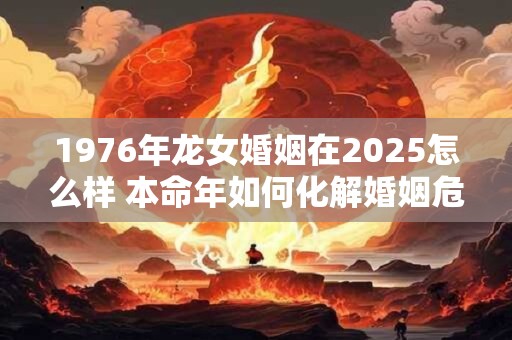 1976年龙女婚姻在2025怎么样 本命年如何化解婚姻危机