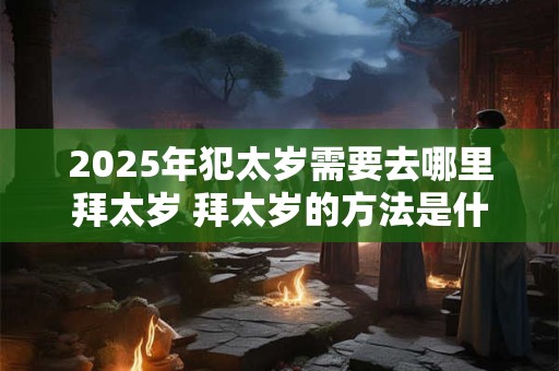 2025年犯太岁需要去哪里拜太岁 拜太岁的方法是什么