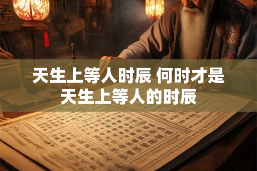 天生上等人时辰 何时才是天生上等人的时辰