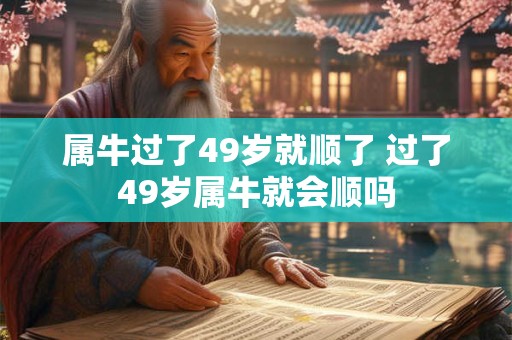 属牛过了49岁就顺了 过了49岁属牛就会顺吗