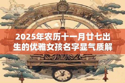 2025年农历十一月廿七出生的优雅女孩名字显气质解析