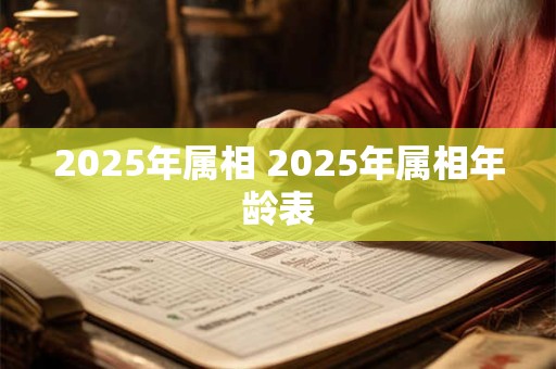 2025年属相 2025年属相年龄表