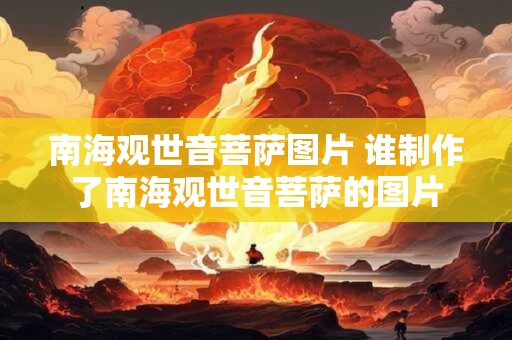 南海观世音菩萨图片 谁制作了南海观世音菩萨的图片