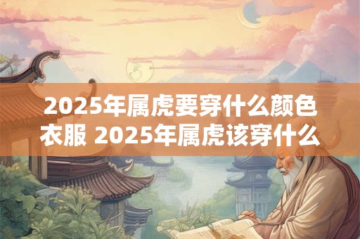 2025年属虎要穿什么颜色衣服 2025年属虎该穿什么色衣服