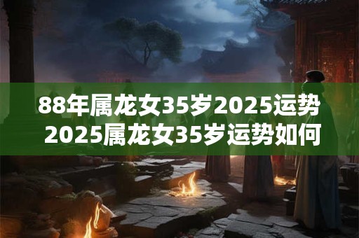 88年属龙女35岁2025运势 2025属龙女35岁运势如何