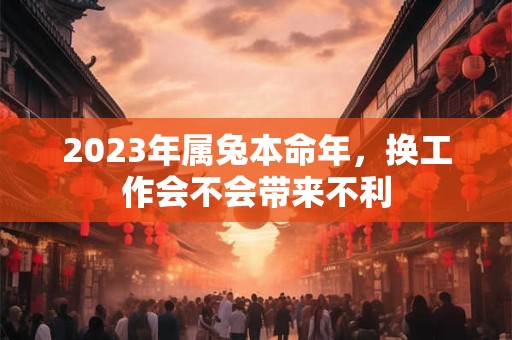2023年属兔本命年，换工作会不会带来不利