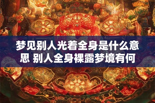 梦见别人光着全身是什么意思 别人全身裸露梦境有何寓意