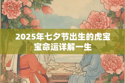 2025年七夕节出生的虎宝宝命运详解一生 2025年七夕节出生的虎宝宝命运详解一生