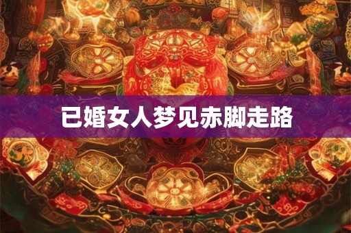 已婚女人梦见赤脚走路