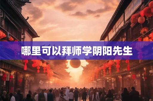 哪里可以拜师学阴阳先生 哪里可以拜师学阴阳先生