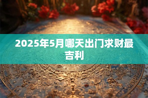 2025年5月哪天出门求财最吉利