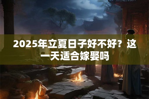 2026年立夏日子好不好？这一天适合嫁娶吗