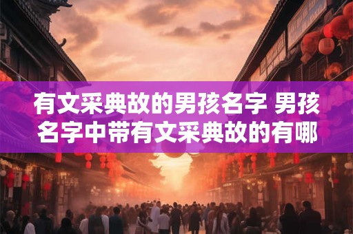 有文采典故的男孩名字 男孩名字中带有文采典故的有哪些