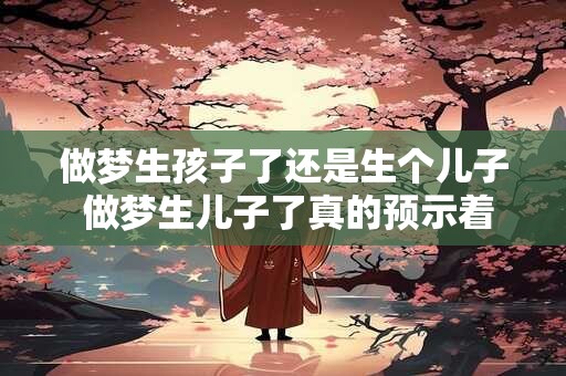 做梦生孩子了还是生个儿子 做梦生儿子了真的预示着会生儿子吗