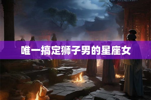 唯一搞定狮子男的星座女