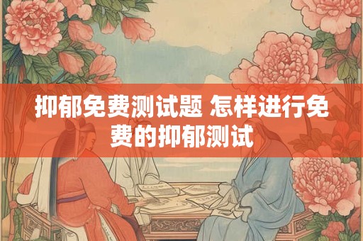 抑郁免费测试题 怎样进行免费的抑郁测试