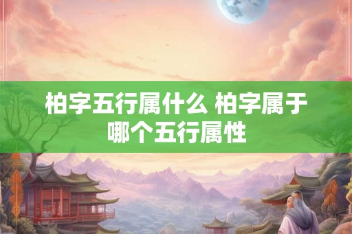 柏字五行属什么 柏字属于哪个五行属性