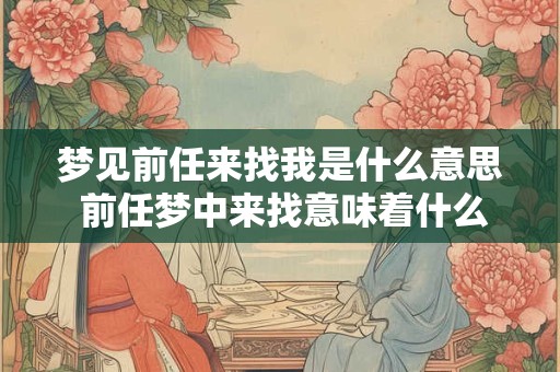 梦见前任来找我是什么意思 前任梦中来找意味着什么