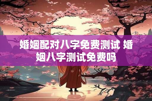 婚姻配对八字免费测试 婚姻八字测试免费吗