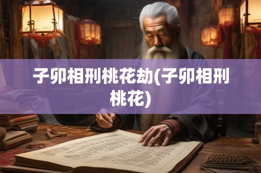 子卯相刑桃花劫(子卯相刑桃花)