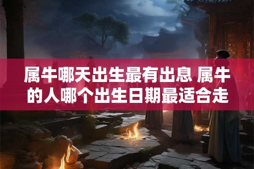 属牛哪天出生最有出息 属牛的人哪个出生日期最适合走向成功之路