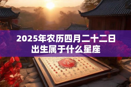 2025年农历四月二十二日出生属于什么星座