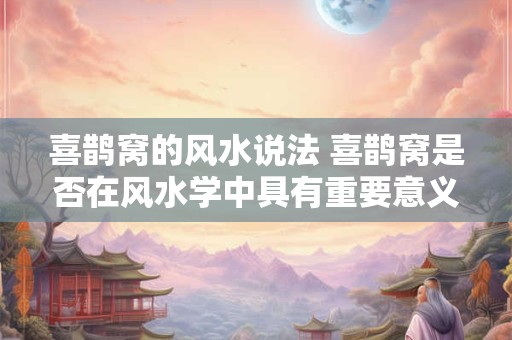 喜鹊窝的风水说法 喜鹊窝是否在风水学中具有重要意义