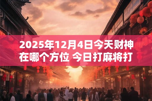 2025年12月4日今天财神在哪个方位 今日打麻将打牌财神方位