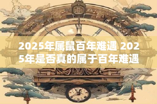 2025年属鼠百年难遇 2025年是否真的属于百年难遇的属鼠年
