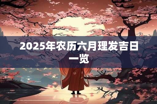 2025年农历六月理发吉日一览