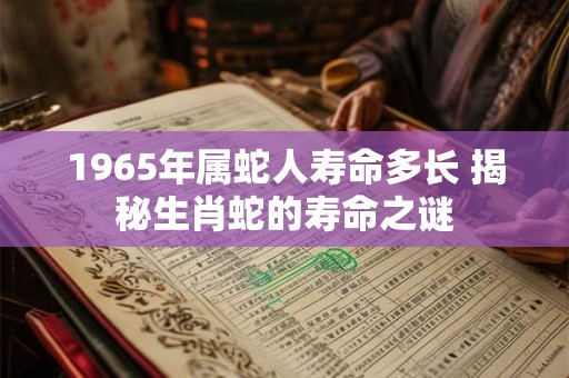 1965年属蛇人寿命多长 揭秘生肖蛇的寿命之谜